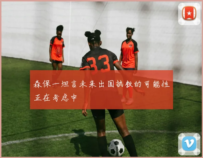 森保一坦言未来出国执教的可能性正在考虑中